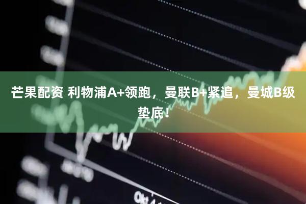 芒果配资 利物浦A+领跑，曼联B+紧追，曼城B级垫底！