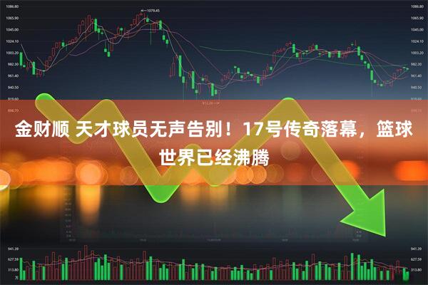 金财顺 天才球员无声告别！17号传奇落幕，篮球世界已经沸腾