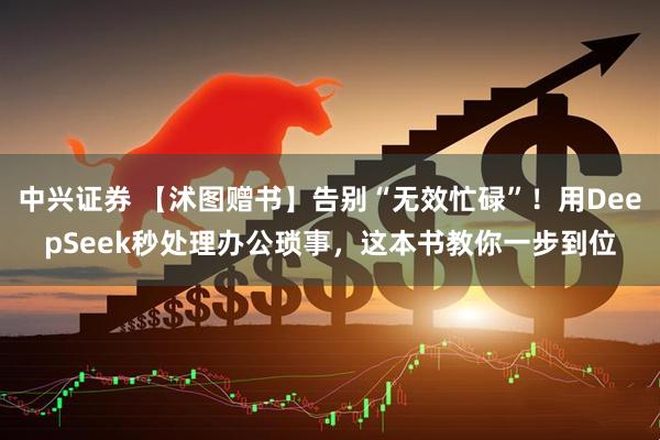 中兴证券 【沭图赠书】告别“无效忙碌”！用DeepSeek秒处理办公琐事，这本书教你一步到位