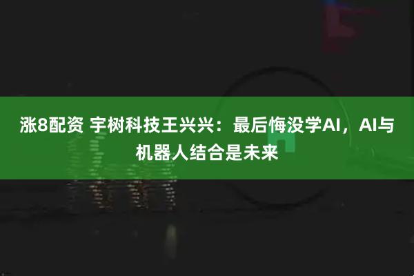 涨8配资 宇树科技王兴兴：最后悔没学AI，AI与机器人结合是未来
