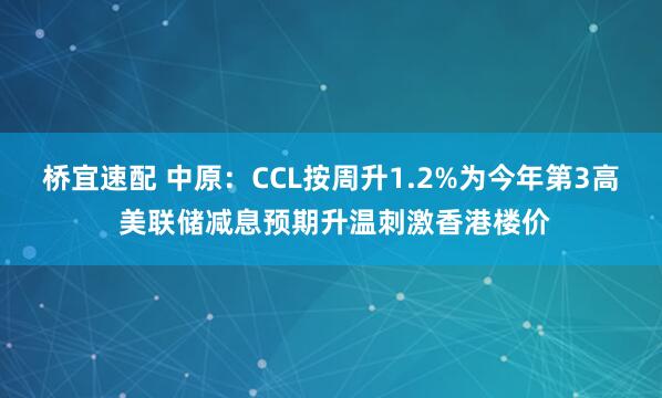 桥宜速配 中原：CCL按周升1.2%为今年第3高 美联储减息预期升温刺激香港楼价