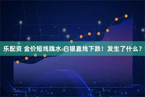 乐配资 金价短线跳水 白银直线下跌！发生了什么？