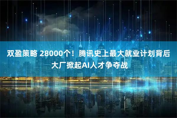 双盈策略 28000个！腾讯史上最大就业计划背后 大厂掀起AI人才争夺战