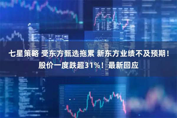 七星策略 受东方甄选拖累 新东方业绩不及预期！股价一度跌超31%！最新回应