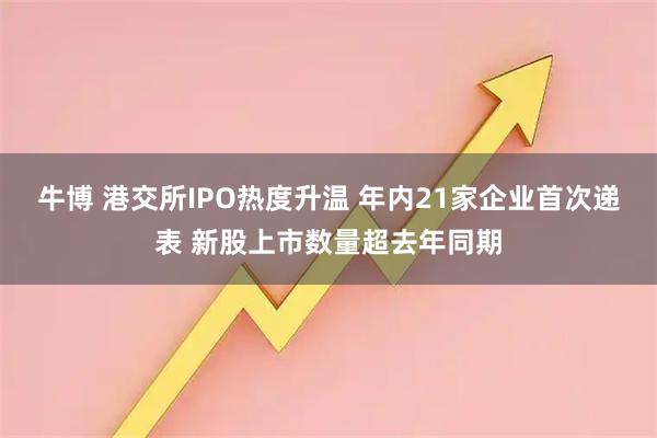 牛博 港交所IPO热度升温 年内21家企业首次递表 新股上市数量超去年同期