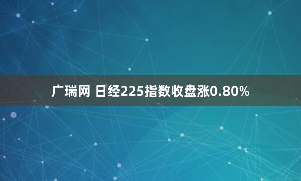 广瑞网 日经225指数收盘涨0.80%