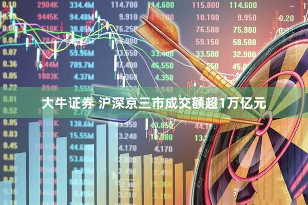 大牛证券 沪深京三市成交额超1万亿元