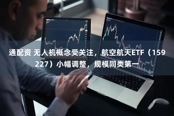 通配资 无人机概念受关注，航空航天ETF（159227）小幅调整，规模同类第一