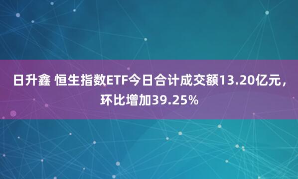 日升鑫 恒生指数ETF今日合计成交额13.20亿元，环比增加39.25%