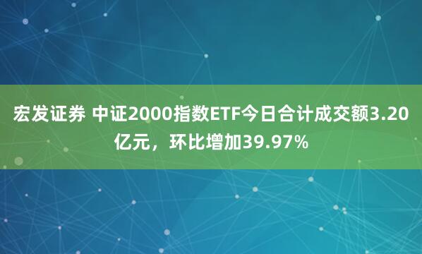 宏发证券 中证2000指数ETF今日合计成交额3.20亿元，环比增加39.97%