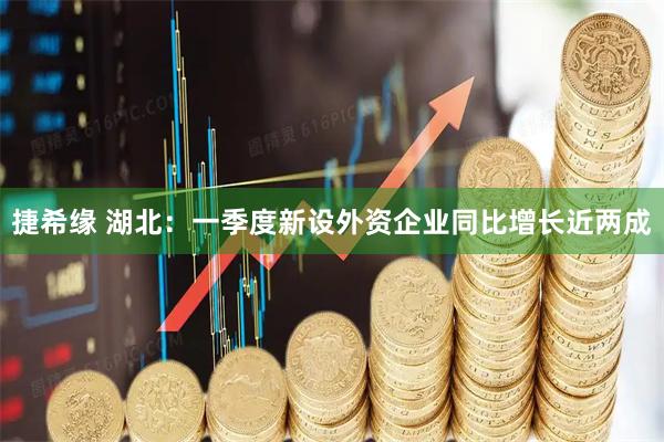 捷希缘 湖北：一季度新设外资企业同比增长近两成