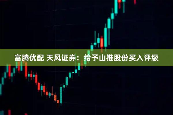 富腾优配 天风证券：给予山推股份买入评级