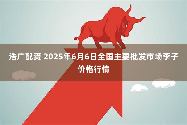 浩广配资 2025年6月6日全国主要批发市场李子价格行情
