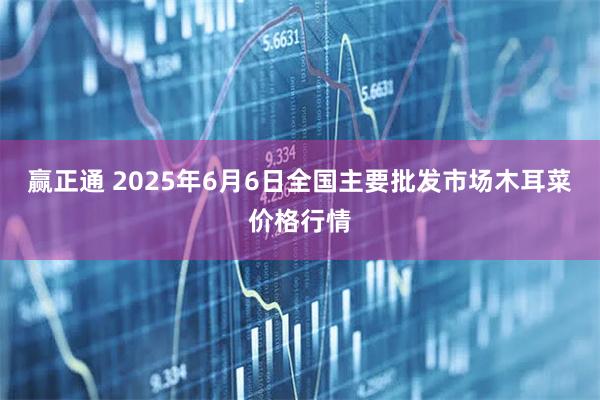 赢正通 2025年6月6日全国主要批发市场木耳菜价格行情