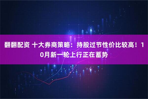 翻翻配资 十大券商策略：持股过节性价比较高！10月新一轮上行正在蓄势