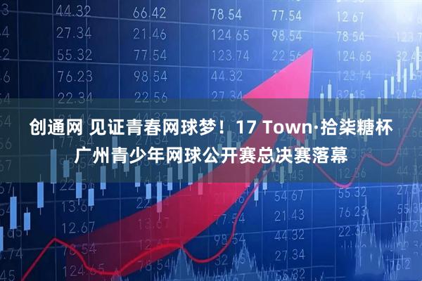 创通网 见证青春网球梦！17 Town·拾柒糖杯广州青少年网球公开赛总决赛落幕