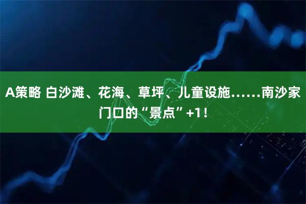 A策略 白沙滩、花海、草坪、儿童设施……南沙家门口的“景点”+1！