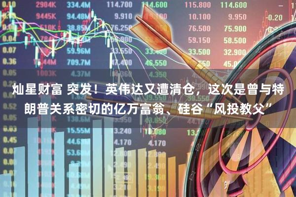 灿星财富 突发！英伟达又遭清仓，这次是曾与特朗普关系密切的亿万富翁、硅谷“风投教父”