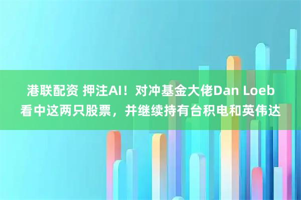 港联配资 押注AI！对冲基金大佬Dan Loeb看中这两只股票，并继续持有台积电和英伟达