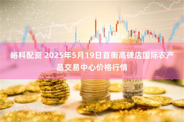 峪科配资 2025年5月19日首衡高碑店国际农产品交易中心价格行情