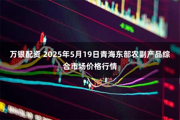 万银配资 2025年5月19日青海东部农副产品综合市场价格行情