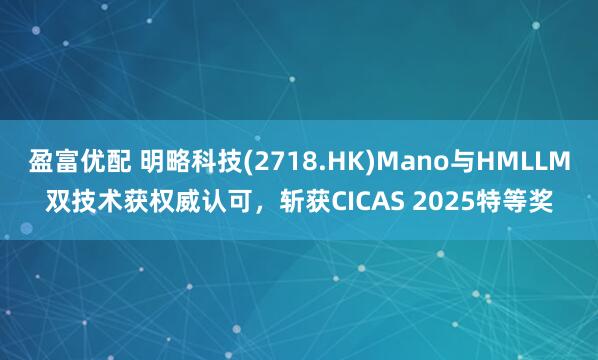 盈富优配 明略科技(2718.HK)Mano与HMLLM双技术获权威认可，斩获CICAS 2025特等奖
