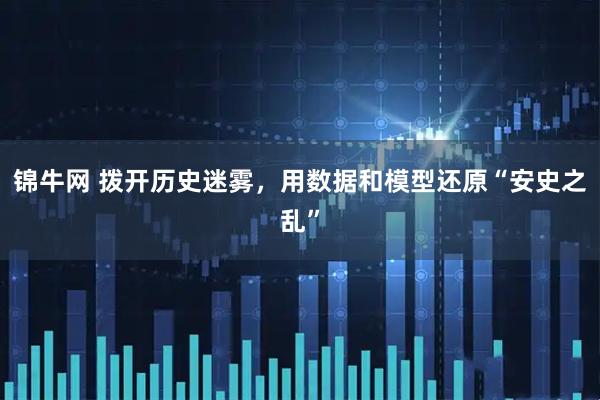 锦牛网 拨开历史迷雾，用数据和模型还原“安史之乱”
