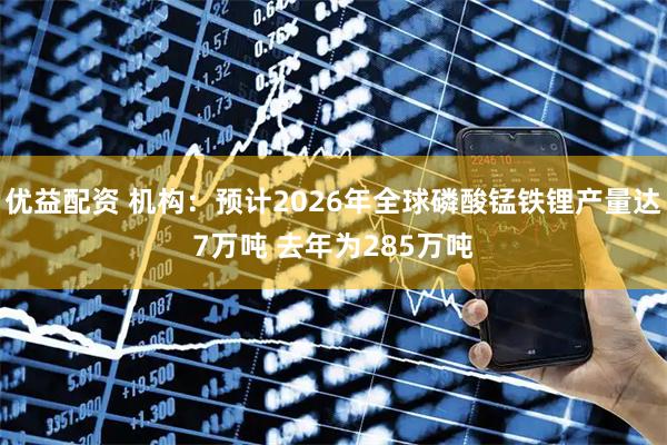 优益配资 机构：预计2026年全球磷酸锰铁锂产量达7万吨 去年为285万吨