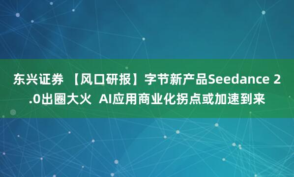 东兴证券 【风口研报】字节新产品Seedance 2.0出圈大火  AI应用商业化拐点或加速到来