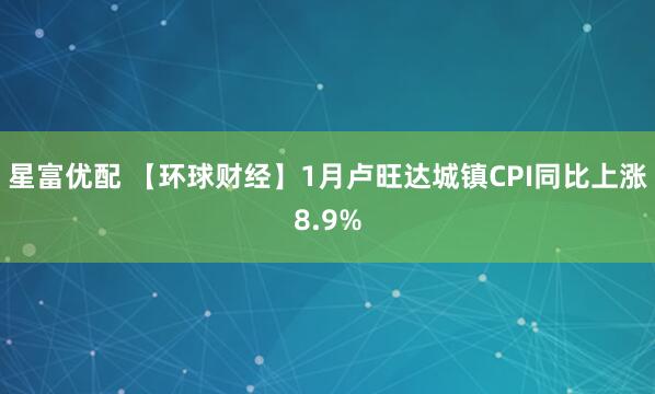 星富优配 【环球财经】1月卢旺达城镇CPI同比上涨8.9%