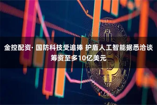 金控配资· 国防科技受追捧 护盾人工智能据悉洽谈筹资至多10亿美元