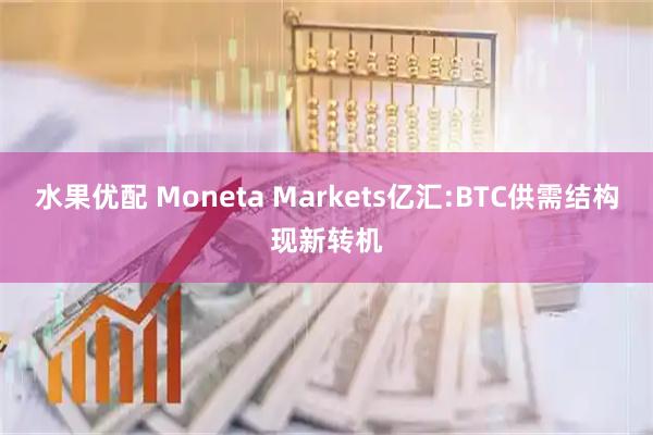 水果优配 Moneta Markets亿汇:BTC供需结构现新转机
