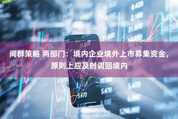 间群策略 两部门：境内企业境外上市募集资金，原则上应及时调回境内