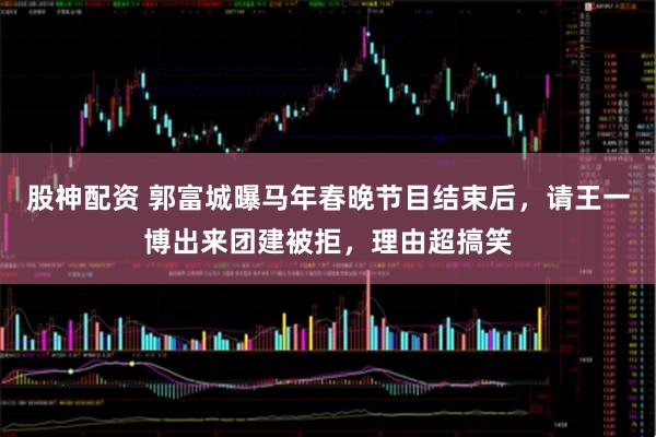 股神配资 郭富城曝马年春晚节目结束后，请王一博出来团建被拒，理由超搞笑