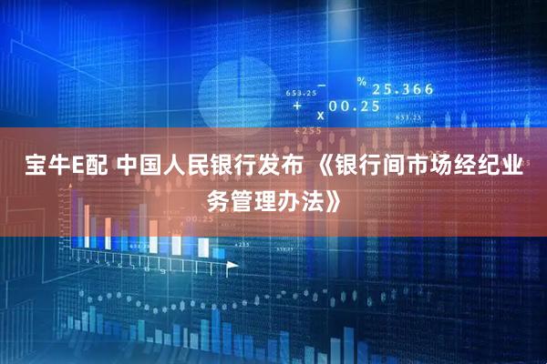 宝牛E配 中国人民银行发布 《银行间市场经纪业务管理办法》