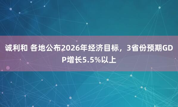 诚利和 各地公布2026年经济目标，3省份预期GDP增长5.5%以上