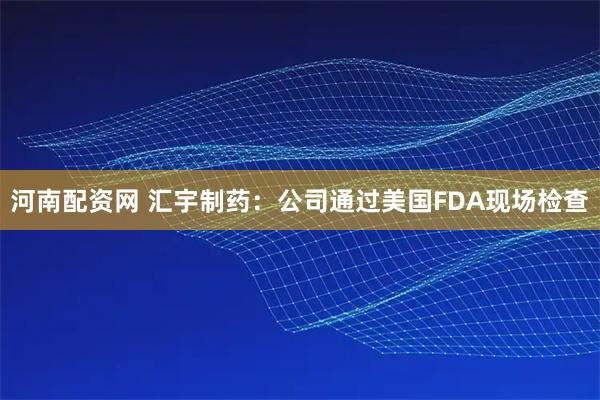 河南配资网 汇宇制药：公司通过美国FDA现场检查