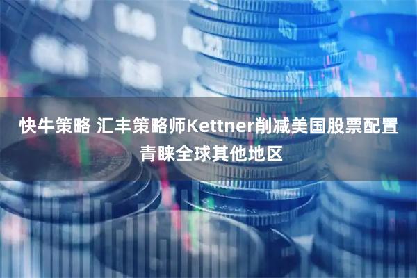 快牛策略 汇丰策略师Kettner削减美国股票配置 青睐全球其他地区