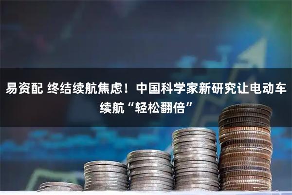 易资配 终结续航焦虑！中国科学家新研究让电动车续航“轻松翻倍”