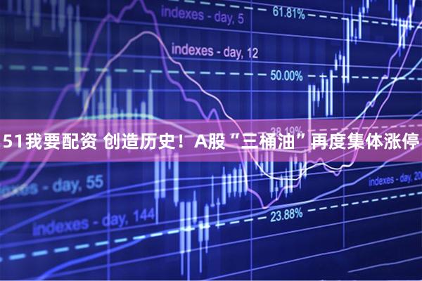 51我要配资 创造历史！A股“三桶油”再度集体涨停