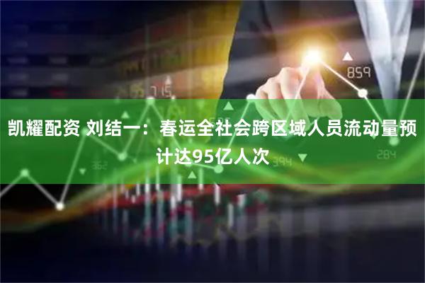 凯耀配资 刘结一：春运全社会跨区域人员流动量预计达95亿人次
