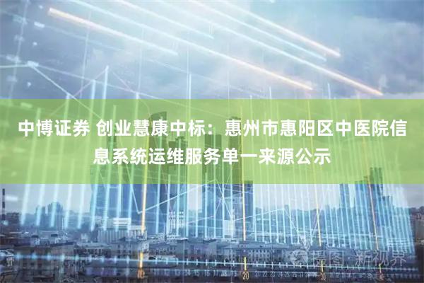 中博证券 创业慧康中标：惠州市惠阳区中医院信息系统运维服务单一来源公示