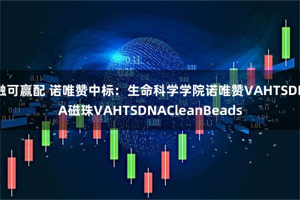 融可赢配 诺唯赞中标：生命科学学院诺唯赞VAHTSDNA磁珠VAHTSDNACleanBeads
