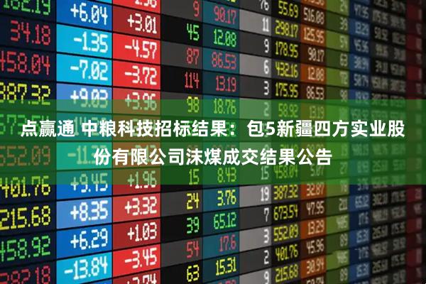 点赢通 中粮科技招标结果：包5新疆四方实业股份有限公司沫煤成交结果公告