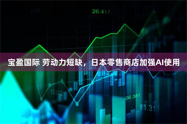 宝盈国际 劳动力短缺，日本零售商店加强AI使用