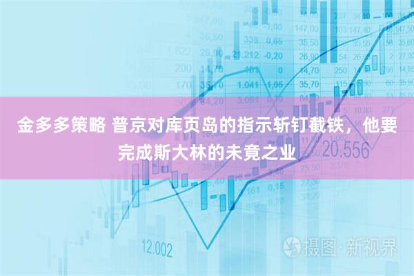 金多多策略 普京对库页岛的指示斩钉截铁，他要完成斯大林的未竟之业