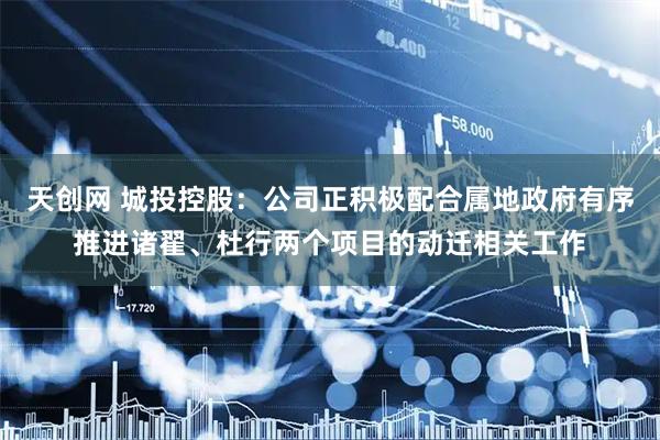 天创网 城投控股：公司正积极配合属地政府有序推进诸翟、杜行两个项目的动迁相关工作