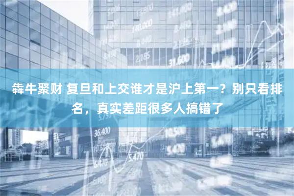 犇牛聚财 复旦和上交谁才是沪上第一？别只看排名，真实差距很多人搞错了