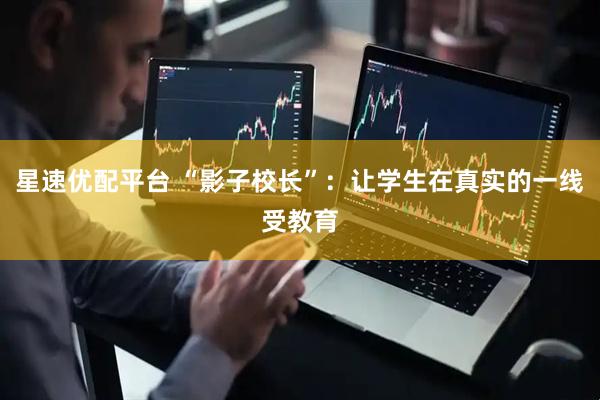 星速优配平台 “影子校长”：让学生在真实的一线受教育