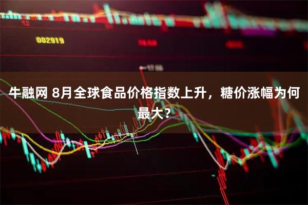 牛融网 8月全球食品价格指数上升，糖价涨幅为何最大？